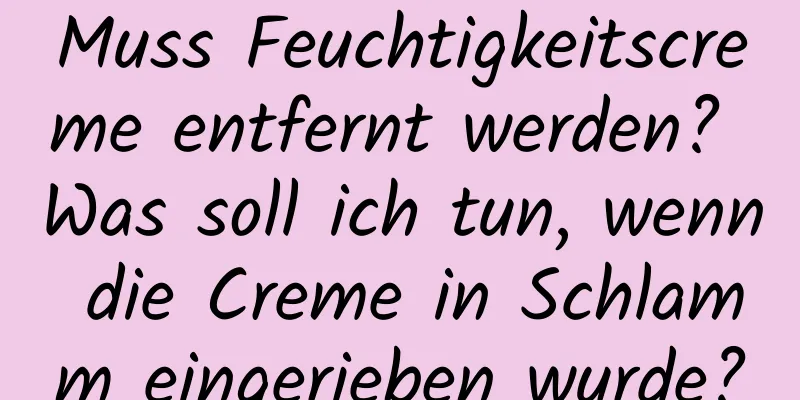 Muss Feuchtigkeitscreme entfernt werden? Was soll ich tun, wenn die Creme in Schlamm eingerieben wurde?