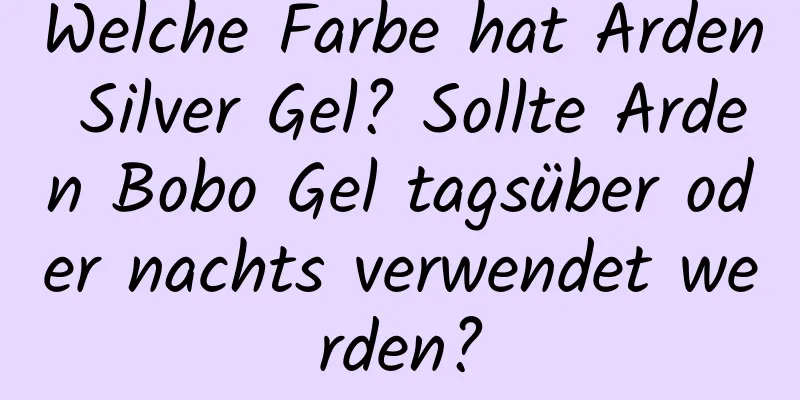 Welche Farbe hat Arden Silver Gel? Sollte Arden Bobo Gel tagsüber oder nachts verwendet werden?