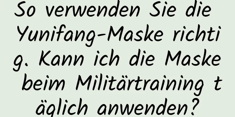 So verwenden Sie die Yunifang-Maske richtig. Kann ich die Maske beim Militärtraining täglich anwenden?