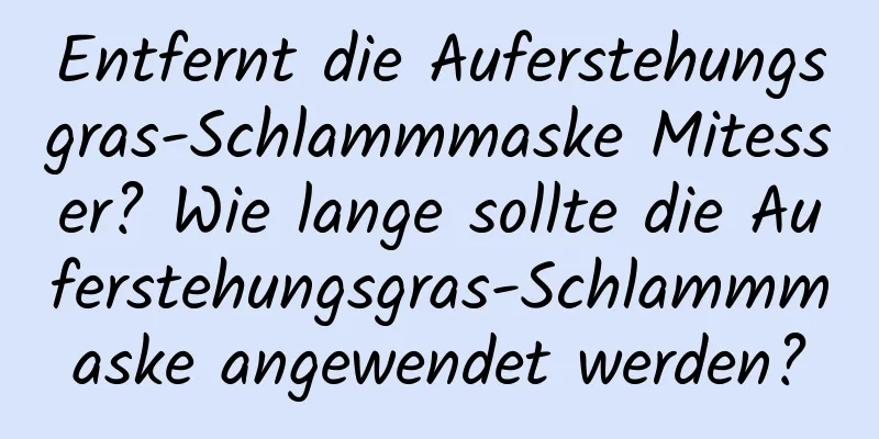 Entfernt die Auferstehungsgras-Schlammmaske Mitesser? Wie lange sollte die Auferstehungsgras-Schlammmaske angewendet werden?