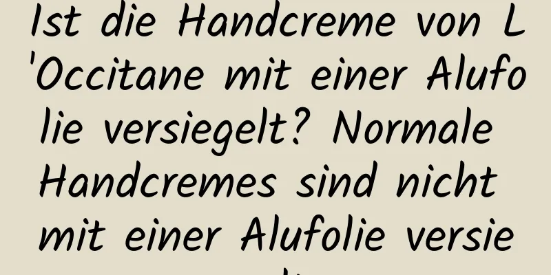 Ist die Handcreme von L'Occitane mit einer Alufolie versiegelt? Normale Handcremes sind nicht mit einer Alufolie versiegelt.