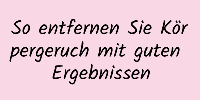So entfernen Sie Körpergeruch mit guten Ergebnissen
