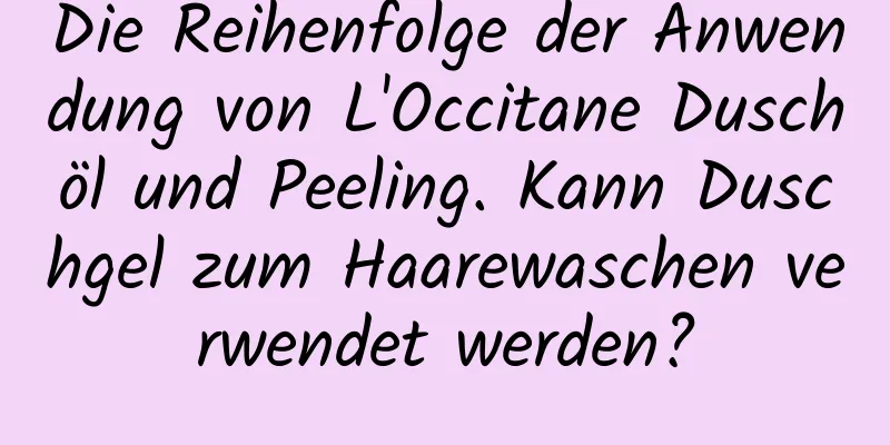 Die Reihenfolge der Anwendung von L'Occitane Duschöl und Peeling. Kann Duschgel zum Haarewaschen verwendet werden?
