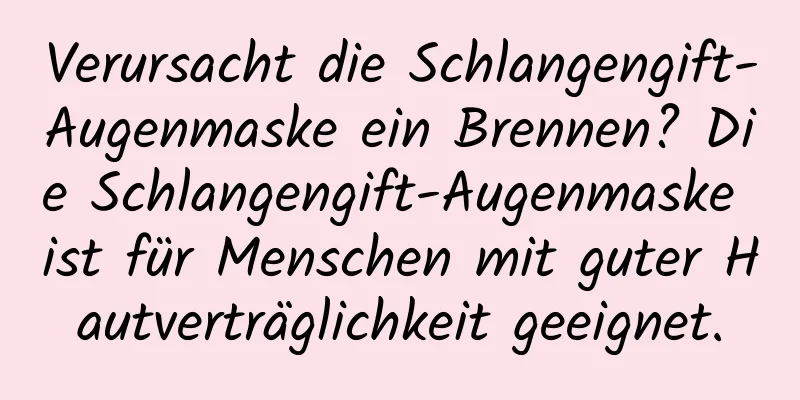 Verursacht die Schlangengift-Augenmaske ein Brennen? Die Schlangengift-Augenmaske ist für Menschen mit guter Hautverträglichkeit geeignet.