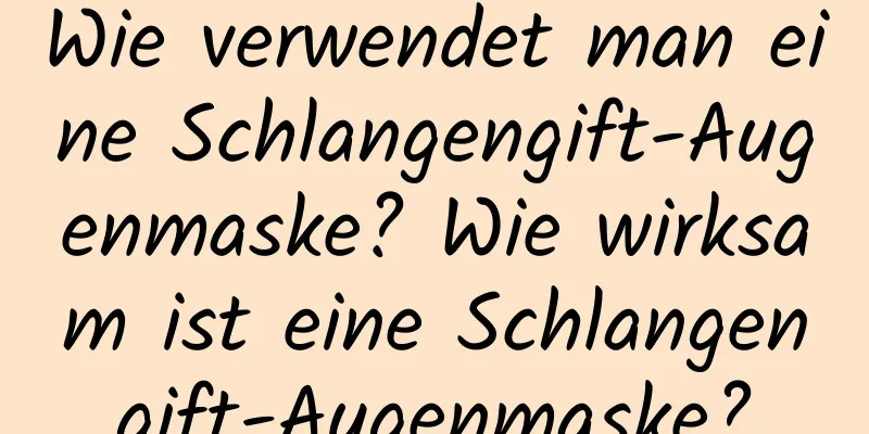 Wie verwendet man eine Schlangengift-Augenmaske? Wie wirksam ist eine Schlangengift-Augenmaske?
