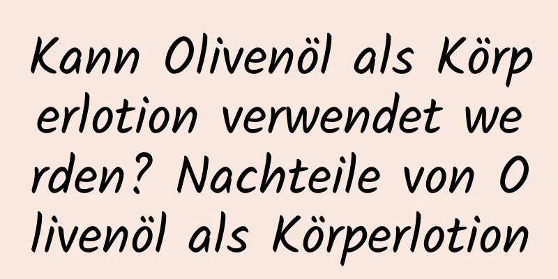Kann Olivenöl als Körperlotion verwendet werden? Nachteile von Olivenöl als Körperlotion