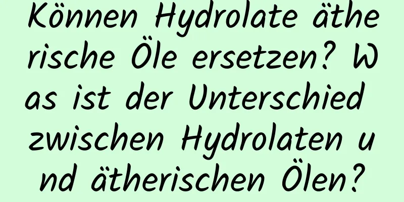 Können Hydrolate ätherische Öle ersetzen? Was ist der Unterschied zwischen Hydrolaten und ätherischen Ölen?