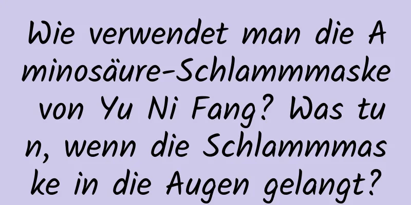 Wie verwendet man die Aminosäure-Schlammmaske von Yu Ni Fang? Was tun, wenn die Schlammmaske in die Augen gelangt?
