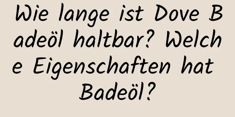 Wie lange ist Dove Badeöl haltbar? Welche Eigenschaften hat Badeöl?