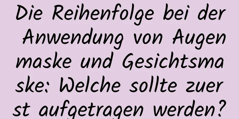 Die Reihenfolge bei der Anwendung von Augenmaske und Gesichtsmaske: Welche sollte zuerst aufgetragen werden?