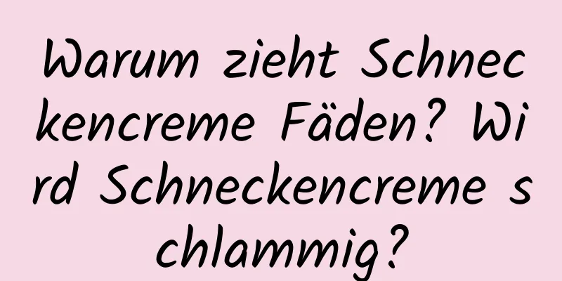 Warum zieht Schneckencreme Fäden? Wird Schneckencreme schlammig?