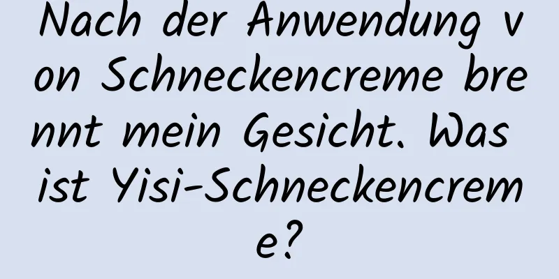 Nach der Anwendung von Schneckencreme brennt mein Gesicht. Was ist Yisi-Schneckencreme?