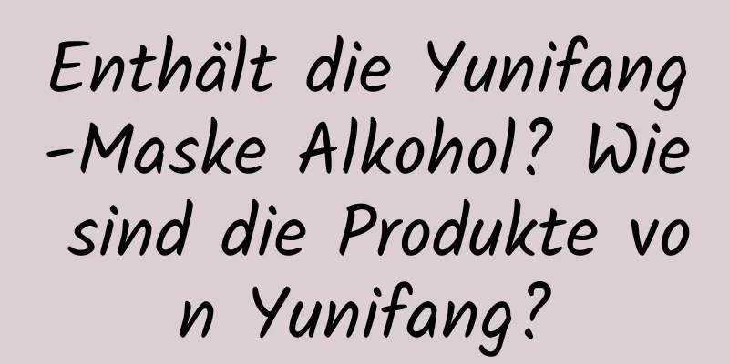 Enthält die Yunifang-Maske Alkohol? Wie sind die Produkte von Yunifang?