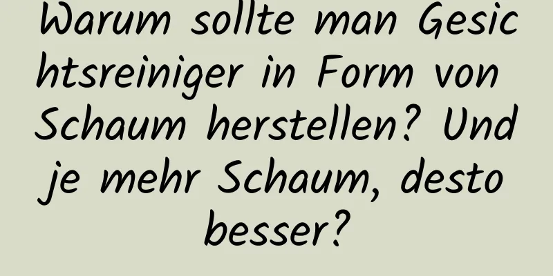 Warum sollte man Gesichtsreiniger in Form von Schaum herstellen? Und je mehr Schaum, desto besser?
