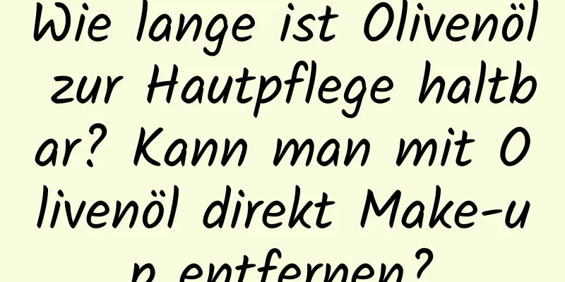 Wie lange ist Olivenöl zur Hautpflege haltbar? Kann man mit Olivenöl direkt Make-up entfernen?