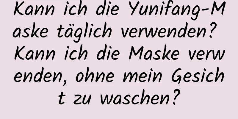 Kann ich die Yunifang-Maske täglich verwenden? Kann ich die Maske verwenden, ohne mein Gesicht zu waschen?