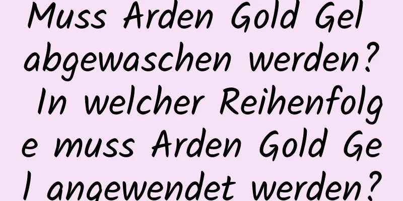 Muss Arden Gold Gel abgewaschen werden? In welcher Reihenfolge muss Arden Gold Gel angewendet werden?