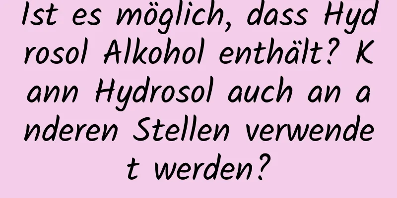 Ist es möglich, dass Hydrosol Alkohol enthält? Kann Hydrosol auch an anderen Stellen verwendet werden?