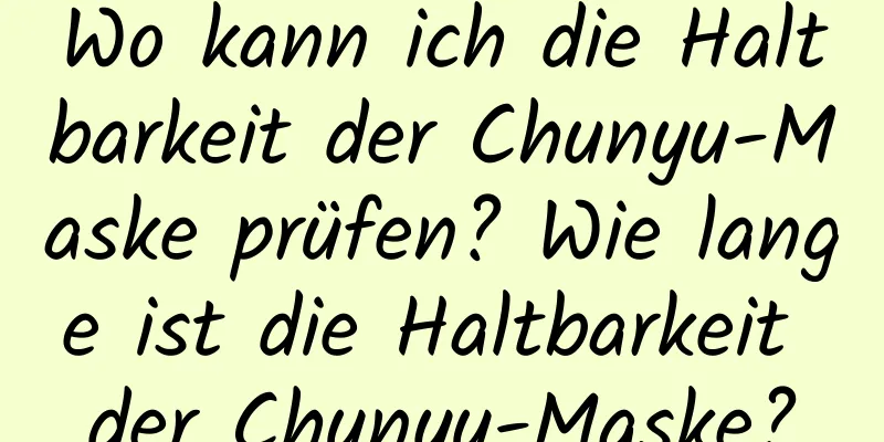 Wo kann ich die Haltbarkeit der Chunyu-Maske prüfen? Wie lange ist die Haltbarkeit der Chunyu-Maske?