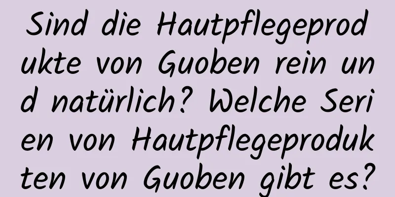 Sind die Hautpflegeprodukte von Guoben rein und natürlich? Welche Serien von Hautpflegeprodukten von Guoben gibt es?