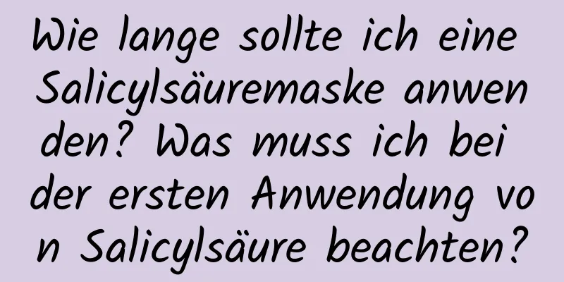 Wie lange sollte ich eine Salicylsäuremaske anwenden? Was muss ich bei der ersten Anwendung von Salicylsäure beachten?