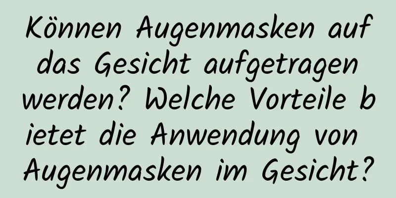 Können Augenmasken auf das Gesicht aufgetragen werden? Welche Vorteile bietet die Anwendung von Augenmasken im Gesicht?