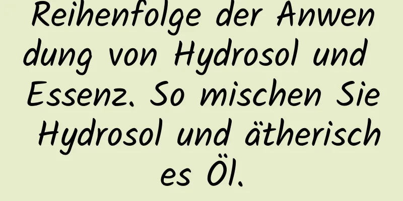 Reihenfolge der Anwendung von Hydrosol und Essenz. So mischen Sie Hydrosol und ätherisches Öl.