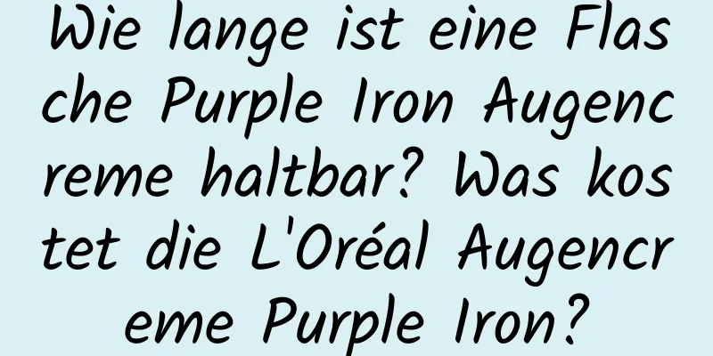 Wie lange ist eine Flasche Purple Iron Augencreme haltbar? Was kostet die L'Oréal Augencreme Purple Iron?