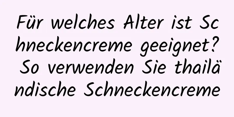 Für welches Alter ist Schneckencreme geeignet? So verwenden Sie thailändische Schneckencreme