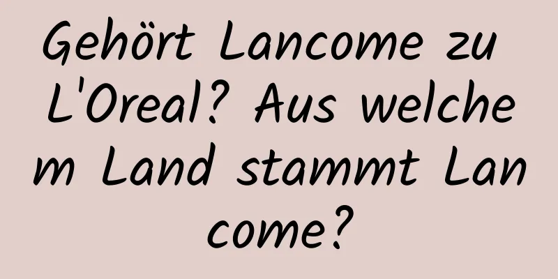 Gehört Lancome zu L'Oreal? Aus welchem ​​Land stammt Lancome?