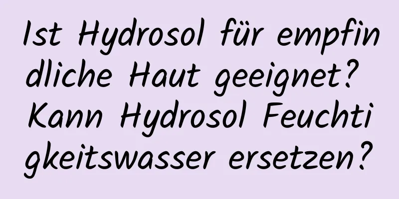 Ist Hydrosol für empfindliche Haut geeignet? Kann Hydrosol Feuchtigkeitswasser ersetzen?