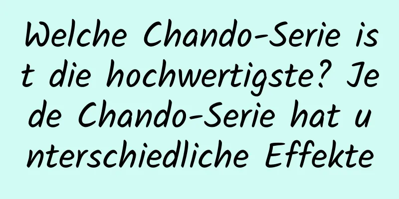 Welche Chando-Serie ist die hochwertigste? Jede Chando-Serie hat unterschiedliche Effekte