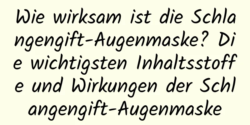 Wie wirksam ist die Schlangengift-Augenmaske? Die wichtigsten Inhaltsstoffe und Wirkungen der Schlangengift-Augenmaske