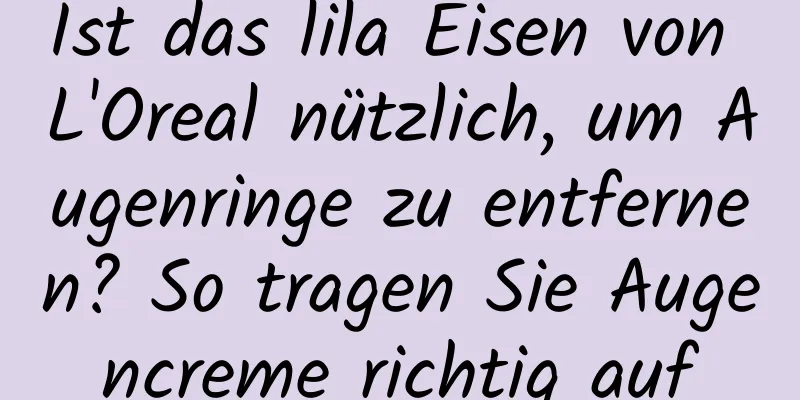 Ist das lila Eisen von L'Oreal nützlich, um Augenringe zu entfernen? So tragen Sie Augencreme richtig auf