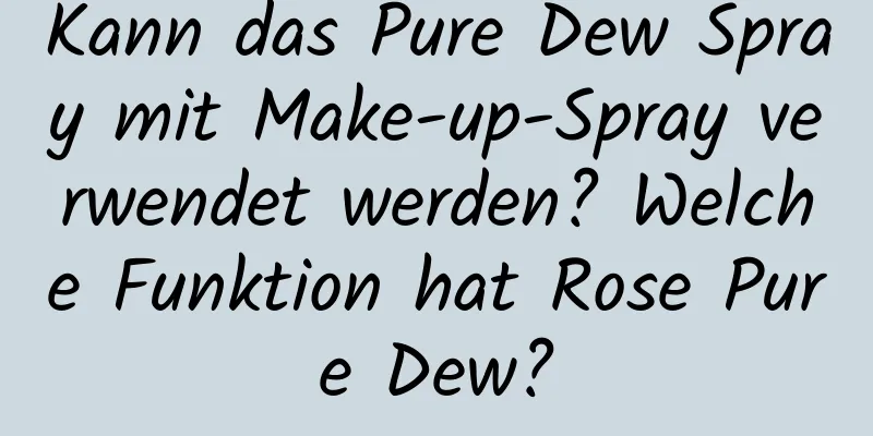 Kann das Pure Dew Spray mit Make-up-Spray verwendet werden? Welche Funktion hat Rose Pure Dew?