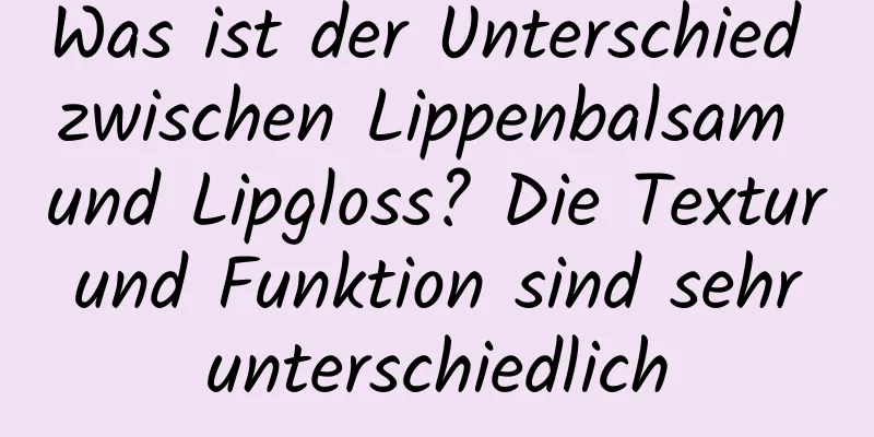 Was ist der Unterschied zwischen Lippenbalsam und Lipgloss? Die Textur und Funktion sind sehr unterschiedlich