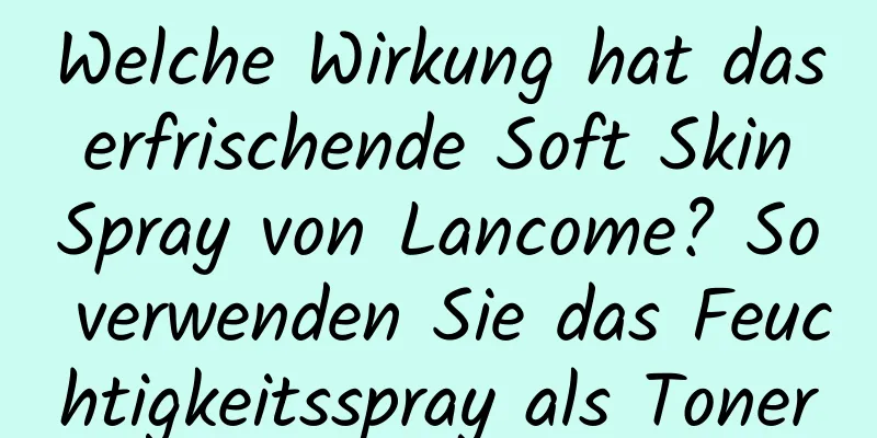 Welche Wirkung hat das erfrischende Soft Skin Spray von Lancome? So verwenden Sie das Feuchtigkeitsspray als Toner