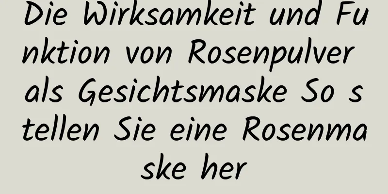 Die Wirksamkeit und Funktion von Rosenpulver als Gesichtsmaske So stellen Sie eine Rosenmaske her