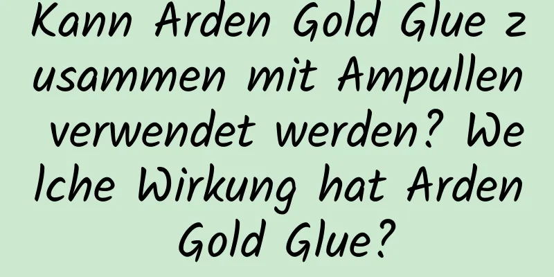 Kann Arden Gold Glue zusammen mit Ampullen verwendet werden? Welche Wirkung hat Arden Gold Glue?
