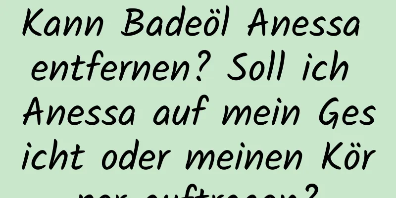 Kann Badeöl Anessa entfernen? Soll ich Anessa auf mein Gesicht oder meinen Körper auftragen?