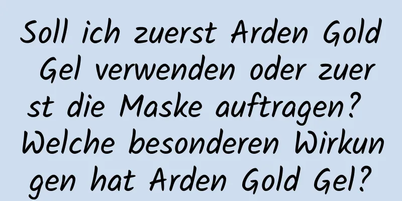 Soll ich zuerst Arden Gold Gel verwenden oder zuerst die Maske auftragen? Welche besonderen Wirkungen hat Arden Gold Gel?