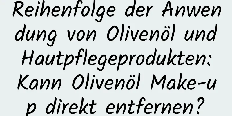 Reihenfolge der Anwendung von Olivenöl und Hautpflegeprodukten: Kann Olivenöl Make-up direkt entfernen?