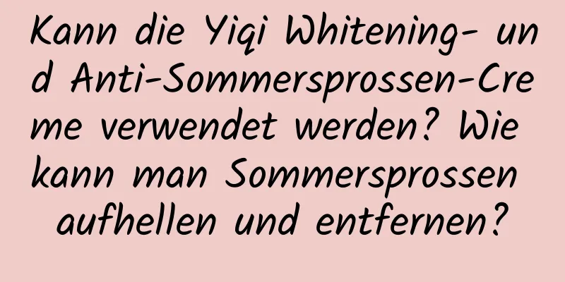 Kann die Yiqi Whitening- und Anti-Sommersprossen-Creme verwendet werden? Wie kann man Sommersprossen aufhellen und entfernen?