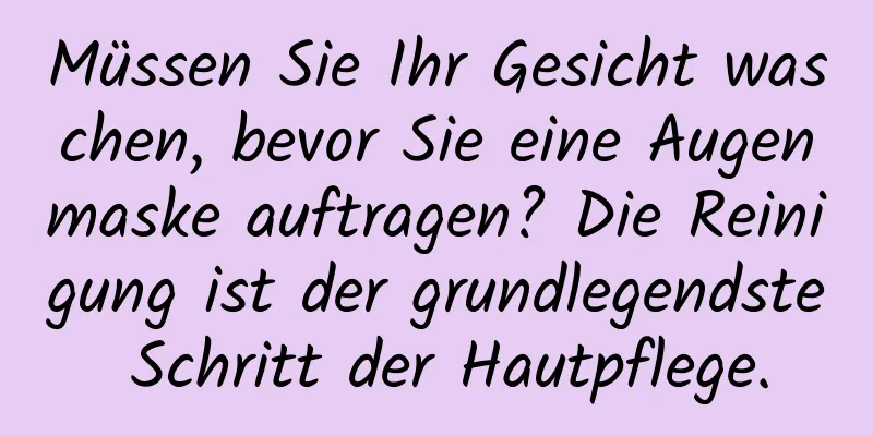 Müssen Sie Ihr Gesicht waschen, bevor Sie eine Augenmaske auftragen? Die Reinigung ist der grundlegendste Schritt der Hautpflege.