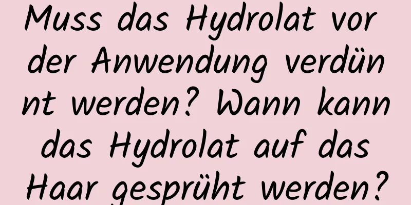Muss das Hydrolat vor der Anwendung verdünnt werden? Wann kann das Hydrolat auf das Haar gesprüht werden?