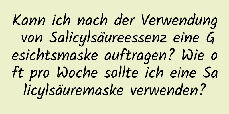 Kann ich nach der Verwendung von Salicylsäureessenz eine Gesichtsmaske auftragen? Wie oft pro Woche sollte ich eine Salicylsäuremaske verwenden?