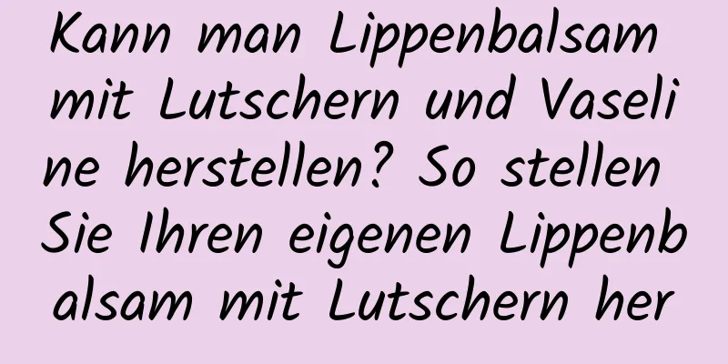 Kann man Lippenbalsam mit Lutschern und Vaseline herstellen? So stellen Sie Ihren eigenen Lippenbalsam mit Lutschern her