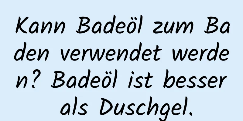 Kann Badeöl zum Baden verwendet werden? Badeöl ist besser als Duschgel.