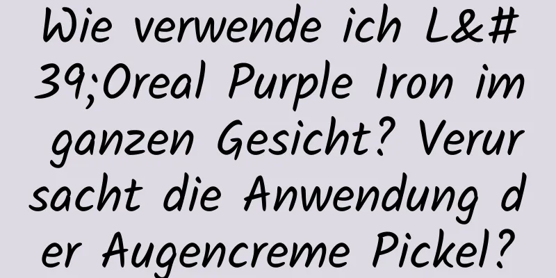 Wie verwende ich L'Oreal Purple Iron im ganzen Gesicht? Verursacht die Anwendung der Augencreme Pickel?
