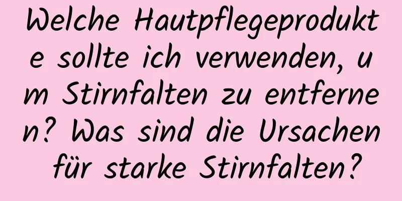 Welche Hautpflegeprodukte sollte ich verwenden, um Stirnfalten zu entfernen? Was sind die Ursachen für starke Stirnfalten?